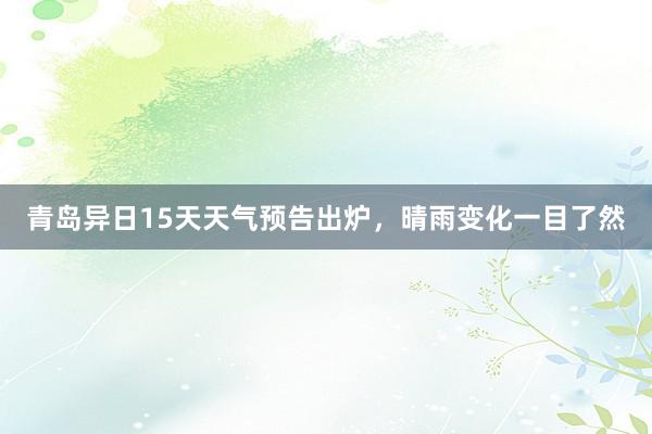 青岛异日15天天气预告出炉，晴雨变化一目了然